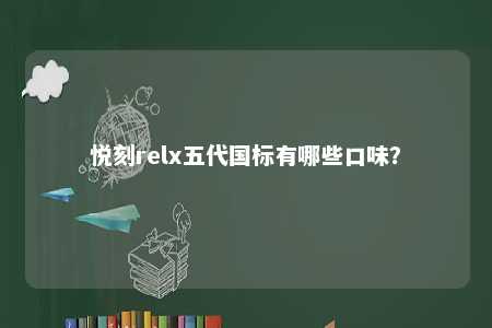 悦刻relx五代国标有哪些口味	？ 